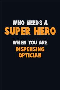 Who Need A SUPER HERO, When You Are Dispensing Optician: 6X9 Career Pride 120 pages Writing Notebooks