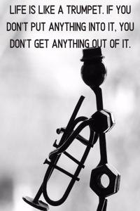 Life is like a TRUMPET. If you don't put anything into it, you don't get anything out of it.