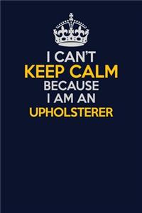 I Can't Keep Calm Because I Am An Upholsterer