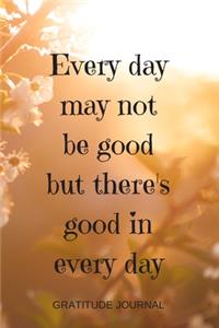 Every Day May Not Be Good But There's Good In Every Day