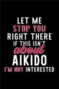 Let Me Stop You Right There If This Isn't About Aikido I'm Not Interested: Notebook for Aikido Lover - Great Christmas & Birthday Gift Idea for Aikido Fan - Aikido Journal - Aikido Fan Diary - 120 pages 6x9 inches