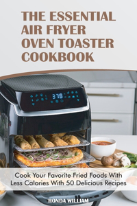 The Essential Air Fryer Oven Toaster Cookbook: Cook Your Favorite Fried Foods With Less Calories With 50 Delicious Recipes