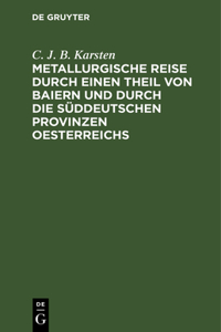 Metallurgische Reise Durch Einen Theil Von Baiern Und Durch Die Süddeutschen Provinzen Oesterreichs