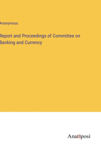 Report and Proceedings of Committee on Banking and Currency