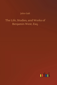 Life, Studies, and Works of Benjamin West, Esq.