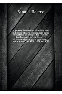 A Journey from Prince of Wales's Fort in Hudson's Bay to the Northern Ocean Undertaken by Order of the Hudson's Bay Company for the Discovery of Copper Mines a North West Passage in the Years 1769, 1770, 1771 and 1772