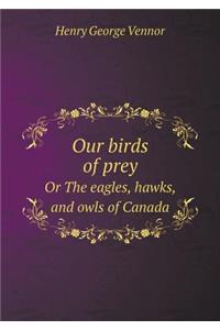 Our Birds of Prey or the Eagles, Hawks, and Owls of Canada