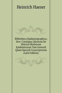 Bibliotheca Epidemiographica; Sive: Catalogus Librorum De Historia Morborum Epidemicorum Tam Generali Quam Speciali Conscriptorum (Latin Edition)