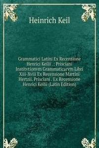 Grammatici Latini Ex Recensione Henrici Keilii .: Prisciani Institvtionvm Grammaticarvm Libri Xiii-Xviii Ex Recensione Martini Hertzii. Prisciani . Ex Recensione Henrici Keilii (Latin Edition)