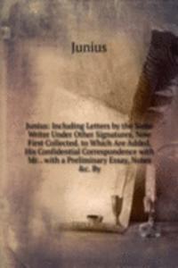Junius: Including Letters by the Same Writer Under Other Signatures, Now First Collected. to Which Are Added, His Confidential Correspondence with Mr. . with a Preliminary Essay, Notes &c. By