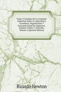 Viajes Y Estudios De La Comision Argentina Sobre La Agricultura, Ganaderia, Organizacion Y Economia Rural En Inglaterra, Estados-Unidos Y Australia, Volume 6 (Spanish Edition)