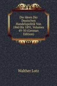 Die Ideen Der Deutschen Handelspolitik Von 1860 Bis 1891, Volumes 49-50 (German Edition)