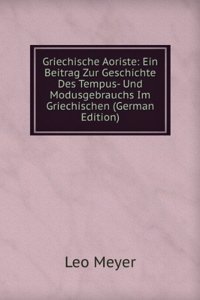 Griechische Aoriste: Ein Beitrag Zur Geschichte Des Tempus- Und Modusgebrauchs Im Griechischen (German Edition)