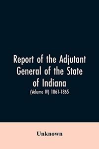 Report of the adjutant general of the state of Indiana. (Volume IV)-1861 - 1865.