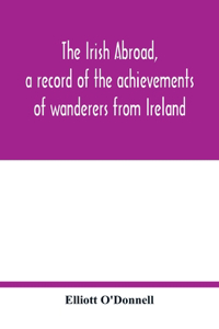 Irish abroad, a record of the achievements of wanderers from Ireland