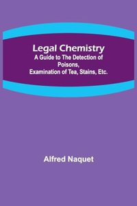 Legal Chemistry; A Guide to the Detection of Poisons, Examination of Tea, Stains, Etc.