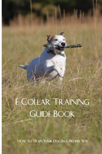 E Collar Training Guide Book- How To Train Your Dog In A Proper Way