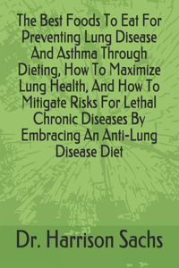 Best Foods To Eat For Preventing Lung Disease And Asthma Through Dieting, How To Maximize Lung Health, And How To Mitigate Risks For Lethal Chronic Diseases By Embracing An Anti-Lung Disease Diet