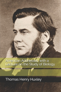 American Addresses, with a Lecture on the Study of Biology