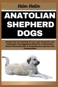 Anatolian Shepherd Dogs: Unleash The Full Potential Of Your Loyal Companion And Understand Your Magnificent Breed For A Harmonious Canine Partnership With A Comprehensive Do