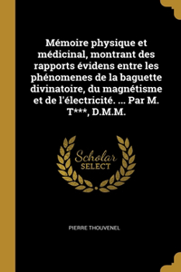 Mémoire physique et médicinal, montrant des rapports évidens entre les phénomenes de la baguette divinatoire, du magnétisme et de l'électricité. ... Par M. T***, D.M.M.