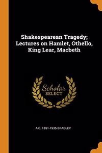 Shakespearean Tragedy; Lectures on Hamlet, Othello, King Lear, Macbeth