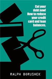 Cut Your Debt Now! -How to Reduce Your Credit Card and Loan Balances