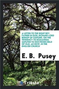 A Letter to the Right Rev. Father in God, Richard Lord Bishop of Oxford, on the Tendency to Romanism Imputed to Doctrines Held of Old, as Now, in the English Church