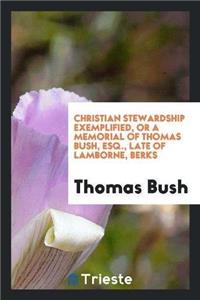 Christian Stewardship Exemplified, or a Memorial of Thomas Bush, Esq., Late of Lamborne, Berks