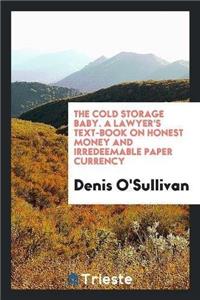 Cold Storage Baby. a Lawyer's Text-Book on Honest Money and Irredeemable Paper Currency