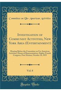 Investigation of Communist Activities, New York Area (Entertainment), Vol. 8: Hearing Before the Committee on Un-American Activities, House of Representatives, Eighty-Fourth Congress, First Session, October 14, 1955 (Classic Reprint): Hearing Before the Committee on Un-American Activities, House of Representatives, Eighty-Fourth Congress, First Session, October 14, 1955 (Classic R