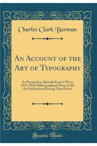 An Account of the Art of Typography: As Practised in Alnwick from 1781 to 1815, with Bibliographical Notes of All the Publications During That Period (Classic Reprint)