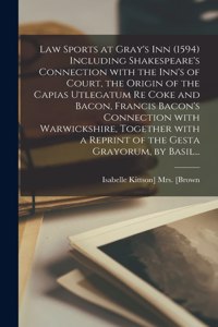 Law Sports at Gray's Inn (1594) Including Shakespeare's Connection With the Inn's of Court, the Origin of the Capias Utlegatum Re Coke and Bacon, Francis Bacon's Connection With Warwickshire, Together With a Reprint of the Gesta Grayorum, by Basil.