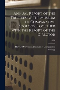 Annual Report of the Trustees of the Museum of Comparative Zoology, Together With the Report of the Director; 1876