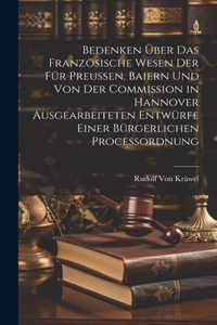 Bedenken Über Das Französische Wesen Der Für Preussen, Baiern Und Von Der Commission in Hannover Ausgearbeiteten Entwürfe Einer Bürgerlichen Processordnung