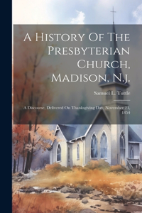 History Of The Presbyterian Church, Madison, N.j.: A Discourse, Delivered On Thanksgiving Day, November 23, 1854