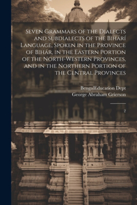 Seven Grammars of the Dialects and Subdialects of the Bihárí Language, Spoken in the Province of Bihár, in the Eastern Portion of the North-western Provinces, and in the Northern Portion of the Central Provinces