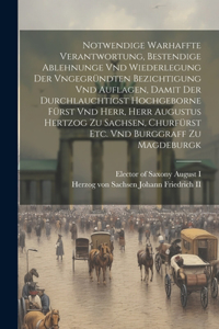 Notwendige Warhaffte Verantwortung, Bestendige Ablehnunge Vnd Wiederlegung Der Vngegründten Bezichtigung Vnd Auflagen, Damit Der Durchlauchtigst Hochgeborne Fürst Vnd Herr, Herr Augustus Hertzog Zu Sachsen, Churfürst Etc. Vnd Burggraff Zu Magdeburg