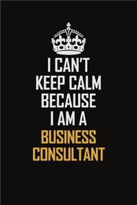 I Can't Keep Calm Because I Am A Business Consultant