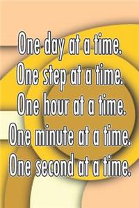 One Day at a Time. One Step at a Time. One Hour at a Time. One Minute at a Time. One Second at a Time.