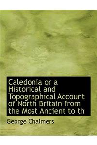 Caledonia or a Historical and Topographical Account of North Britain from the Most Ancient to Th