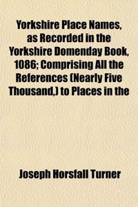 Yorkshire Place Names, as Recorded in the Yorkshire Domenday Book, 1086; Comprising All the References (Nearly Five Thousand, ) to Places in the
