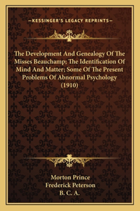 The Development And Genealogy Of The Misses Beauchamp; The Identification Of Mind And Matter; Some Of The Present Problems Of Abnormal Psychology (1910)