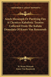 Aesch Mezareph Or Purifying Fire A Chymico-Kabalistic Treatise Collected From The Kabala Denudata Of Knorr Von Rosenroth