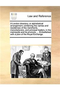 London Directory, or Alphabetical Arrangement; Containing the Names and Residences of the Merchants, Manufacturers, and Principal Traders, in the Metropolis and Its Environs, ... Embellished with a Plan of the Royal Exchange.