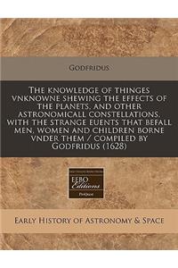 The Knowledge of Thinges Vnknowne Shewing the Effects of the Planets, and Other Astronomicall Constellations, with the Strange Euents That Befall Men, Women and Children Borne Vnder Them / Compiled by Godfridus (1628)