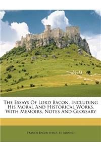 The Essays of Lord Bacon, Including His Moral and Historical Works, with Memoirs, Notes and Glossary