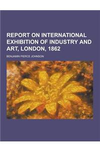 Report on International Exhibition of Industry and Art, London, 1862