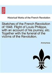 Sketches of the French Revolution of 1848. Flight of Louis Philippe, with an Account of His Journey, Etc. Together with the Funeral of the Victims of the Revolution.