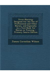 Fever-Nursing: Designed for the Use of Professional and Other Nurses, and Especially as a Text-Book for Nurses in Training - Primary